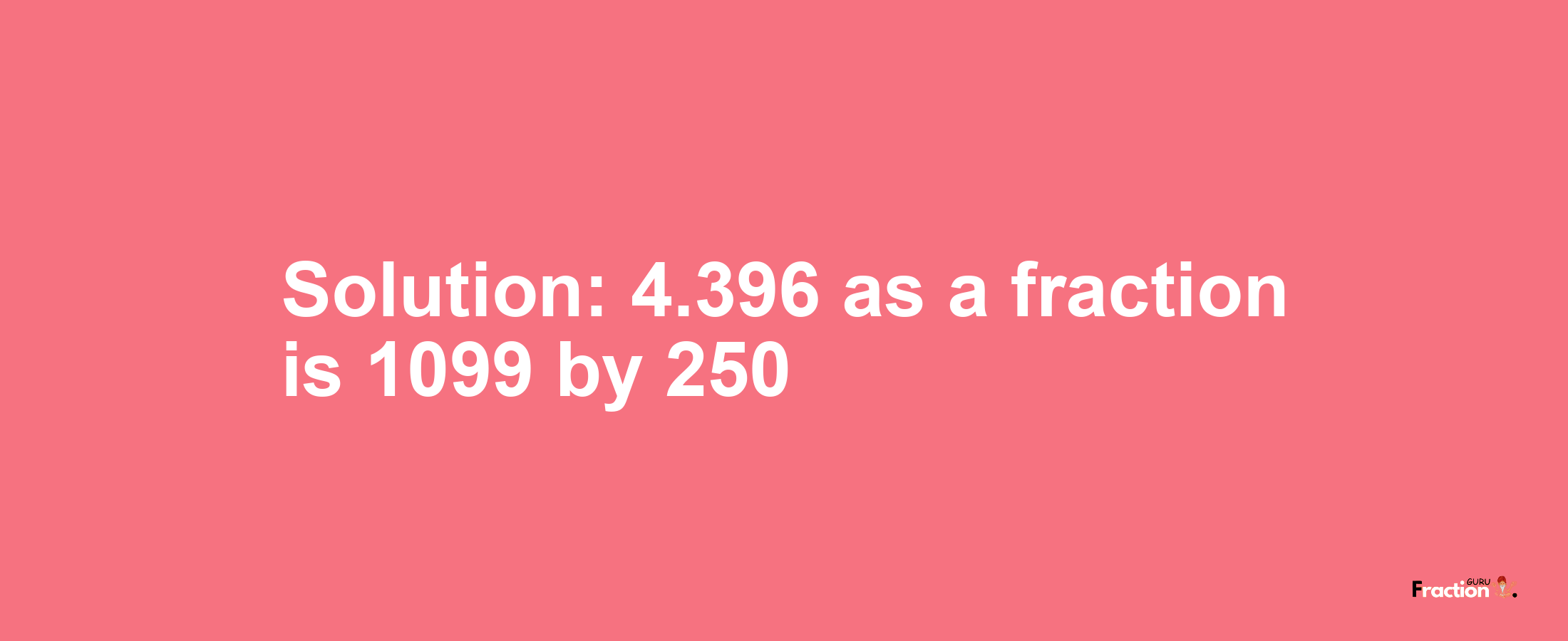 Solution:4.396 as a fraction is 1099/250